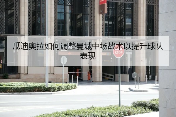 瓜迪奥拉如何调整曼城中场战术以提升球队表现